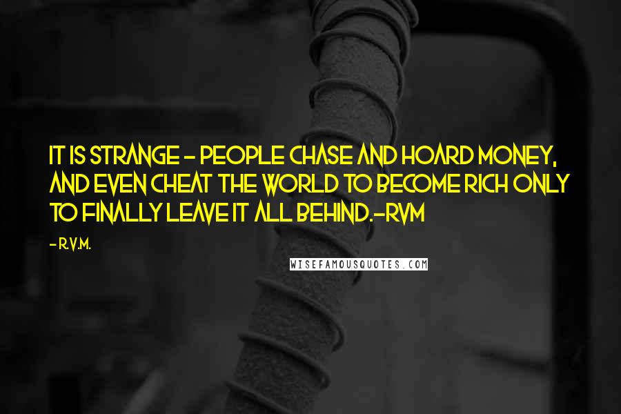 R.v.m. Quotes: It is strange - people chase and hoard money, and even cheat the world to become rich only to finally leave it all behind.-RVM