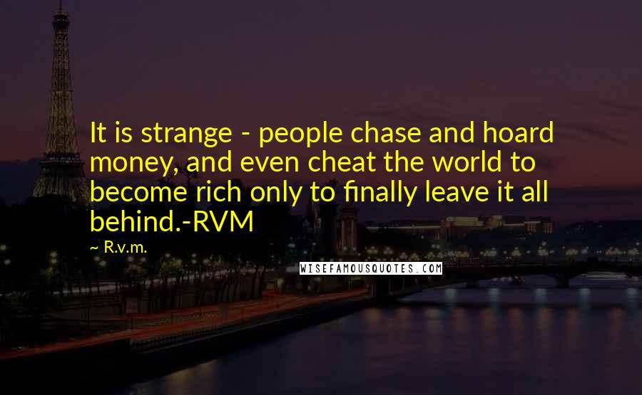 R.v.m. Quotes: It is strange - people chase and hoard money, and even cheat the world to become rich only to finally leave it all behind.-RVM