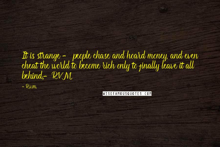 R.v.m. Quotes: It is strange - people chase and hoard money, and even cheat the world to become rich only to finally leave it all behind.-RVM