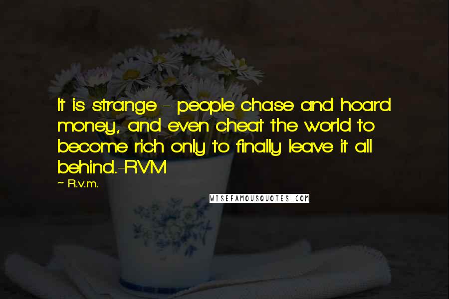 R.v.m. Quotes: It is strange - people chase and hoard money, and even cheat the world to become rich only to finally leave it all behind.-RVM
