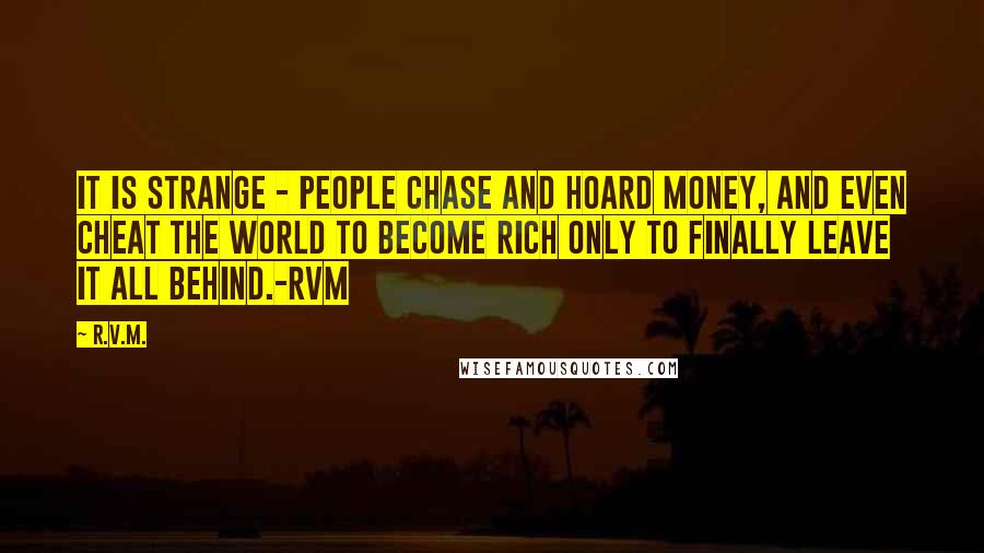 R.v.m. Quotes: It is strange - people chase and hoard money, and even cheat the world to become rich only to finally leave it all behind.-RVM