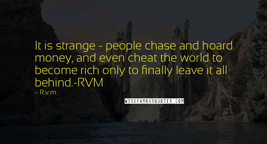 R.v.m. Quotes: It is strange - people chase and hoard money, and even cheat the world to become rich only to finally leave it all behind.-RVM