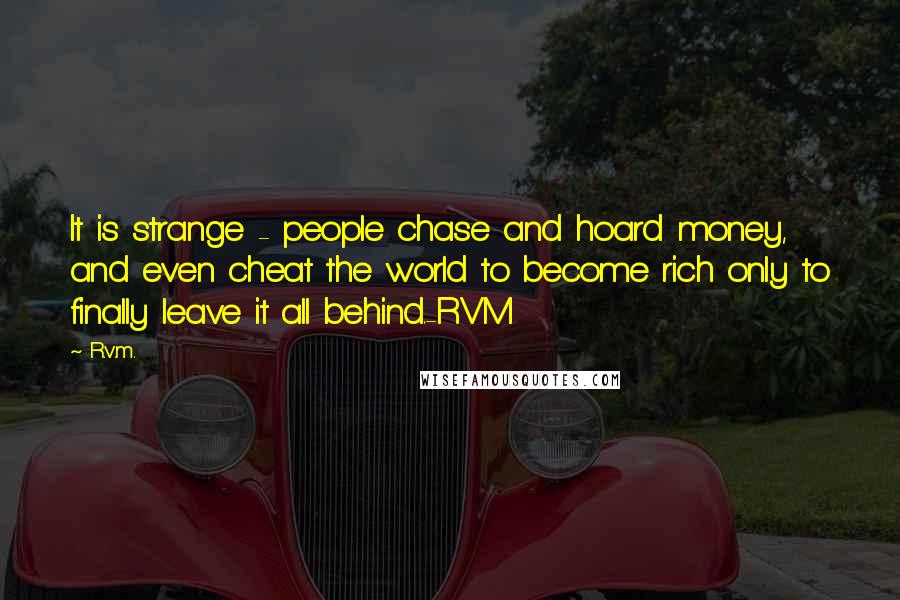 R.v.m. Quotes: It is strange - people chase and hoard money, and even cheat the world to become rich only to finally leave it all behind.-RVM