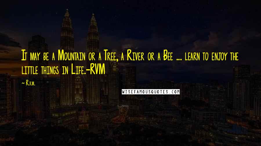 R.v.m. Quotes: It may be a Mountain or a Tree, a River or a Bee ... learn to enjoy the little things in Life.-RVM