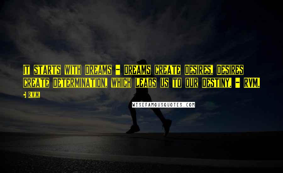 R.v.m. Quotes: It starts with Dreams - Dreams create Desires, Desires create Determination, which leads us to our Destiny. - RVM.