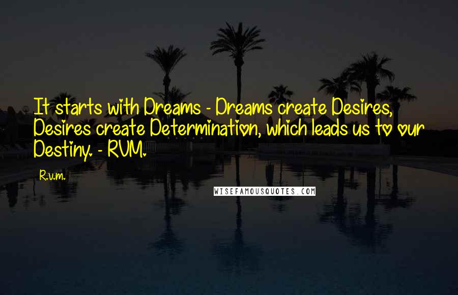 R.v.m. Quotes: It starts with Dreams - Dreams create Desires, Desires create Determination, which leads us to our Destiny. - RVM.