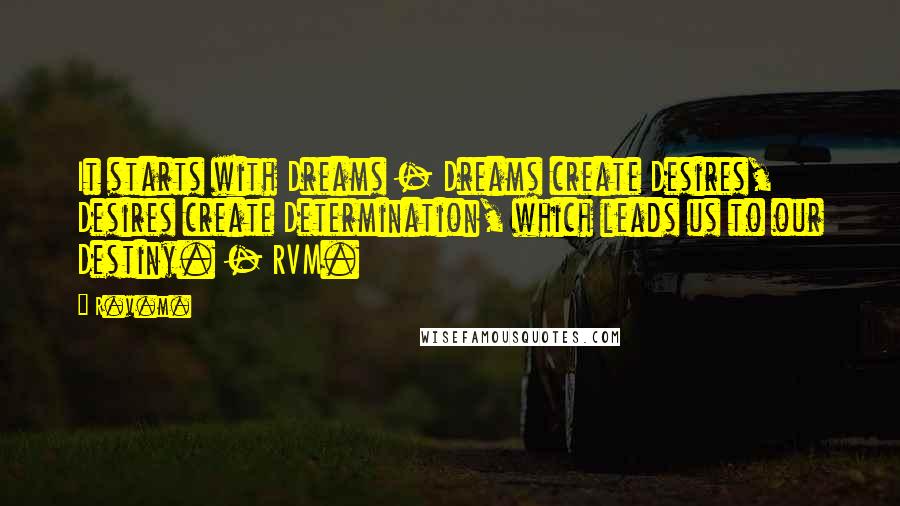 R.v.m. Quotes: It starts with Dreams - Dreams create Desires, Desires create Determination, which leads us to our Destiny. - RVM.