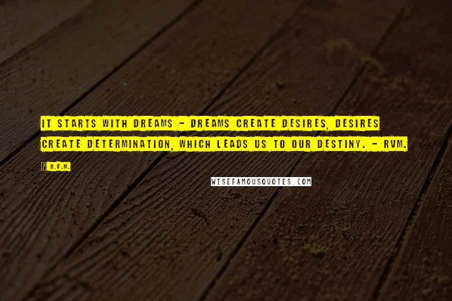 R.v.m. Quotes: It starts with Dreams - Dreams create Desires, Desires create Determination, which leads us to our Destiny. - RVM.