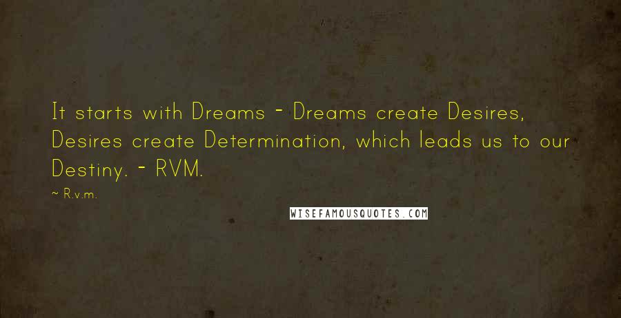 R.v.m. Quotes: It starts with Dreams - Dreams create Desires, Desires create Determination, which leads us to our Destiny. - RVM.
