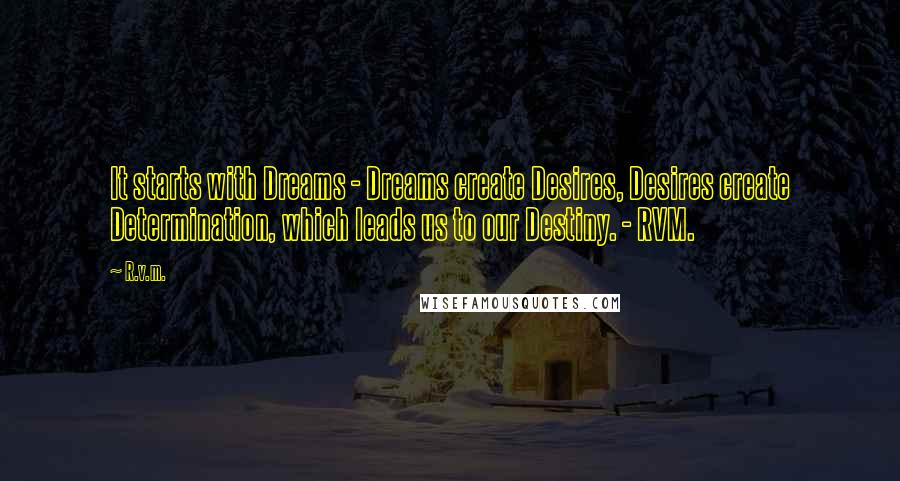 R.v.m. Quotes: It starts with Dreams - Dreams create Desires, Desires create Determination, which leads us to our Destiny. - RVM.