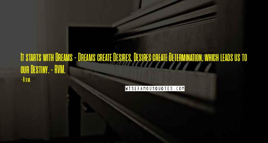 R.v.m. Quotes: It starts with Dreams - Dreams create Desires, Desires create Determination, which leads us to our Destiny. - RVM.