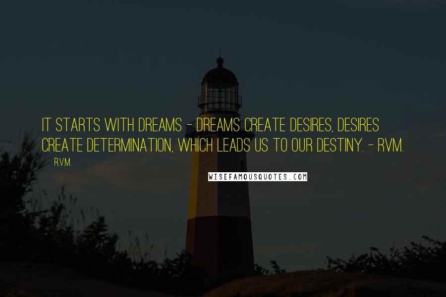 R.v.m. Quotes: It starts with Dreams - Dreams create Desires, Desires create Determination, which leads us to our Destiny. - RVM.