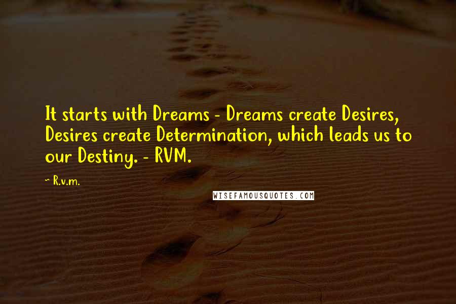 R.v.m. Quotes: It starts with Dreams - Dreams create Desires, Desires create Determination, which leads us to our Destiny. - RVM.