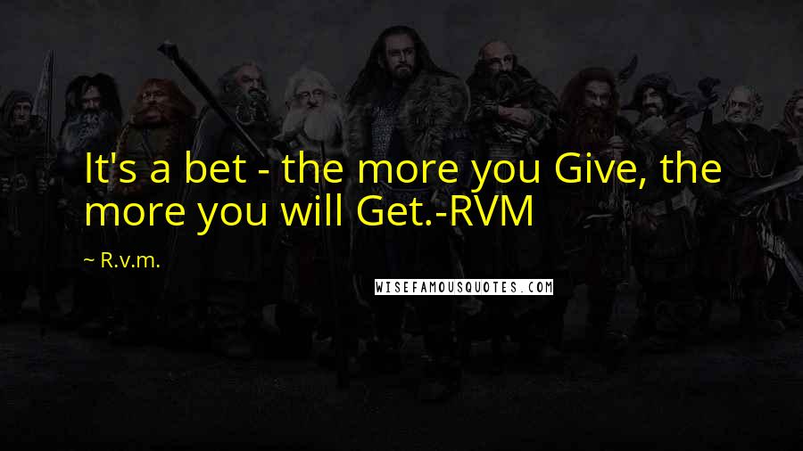 R.v.m. Quotes: It's a bet - the more you Give, the more you will Get.-RVM