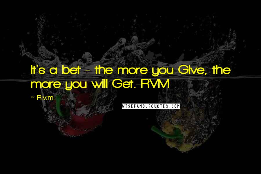 R.v.m. Quotes: It's a bet - the more you Give, the more you will Get.-RVM