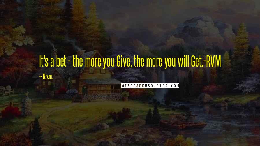 R.v.m. Quotes: It's a bet - the more you Give, the more you will Get.-RVM