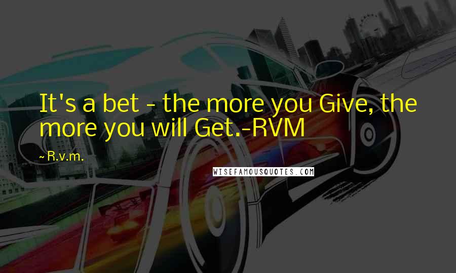 R.v.m. Quotes: It's a bet - the more you Give, the more you will Get.-RVM