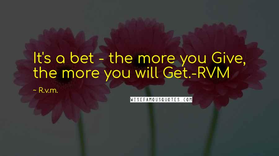 R.v.m. Quotes: It's a bet - the more you Give, the more you will Get.-RVM