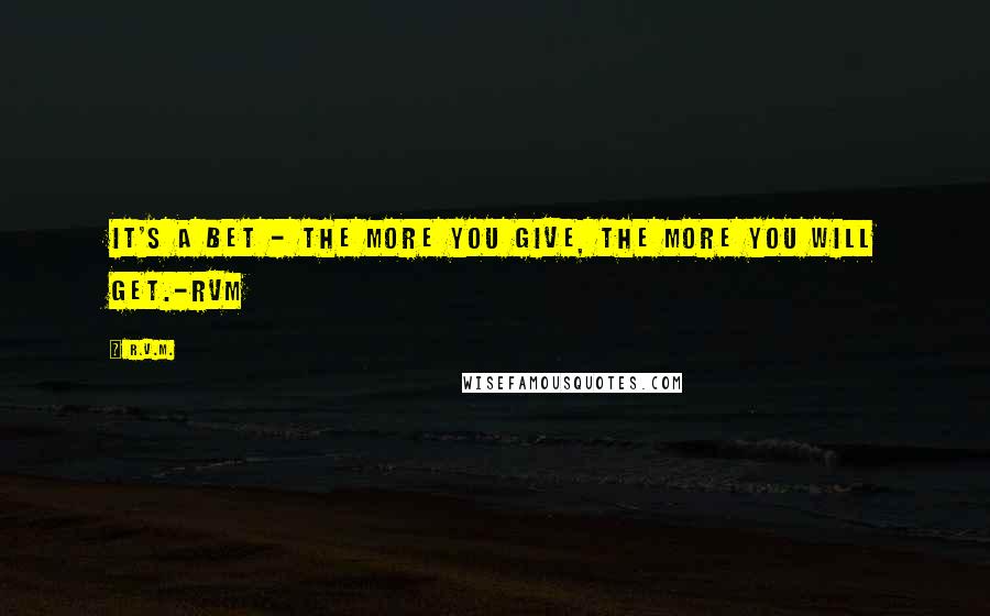 R.v.m. Quotes: It's a bet - the more you Give, the more you will Get.-RVM