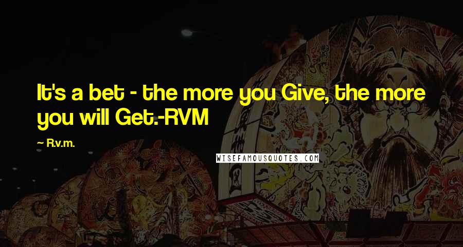 R.v.m. Quotes: It's a bet - the more you Give, the more you will Get.-RVM