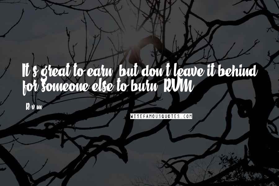 R.v.m. Quotes: It's great to earn, but don't leave it behind for someone else to burn.-RVM