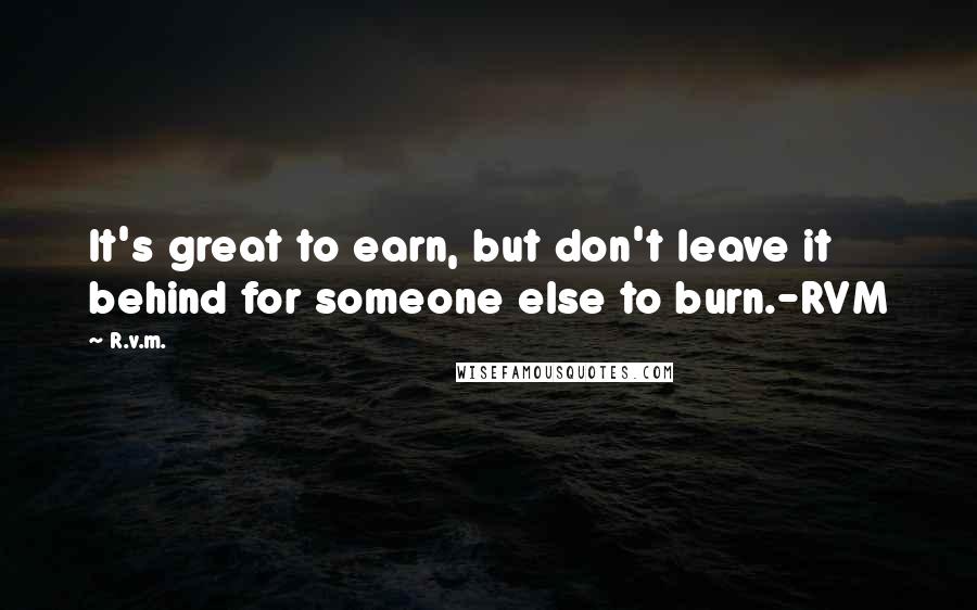 R.v.m. Quotes: It's great to earn, but don't leave it behind for someone else to burn.-RVM