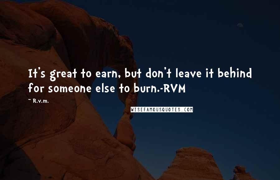 R.v.m. Quotes: It's great to earn, but don't leave it behind for someone else to burn.-RVM