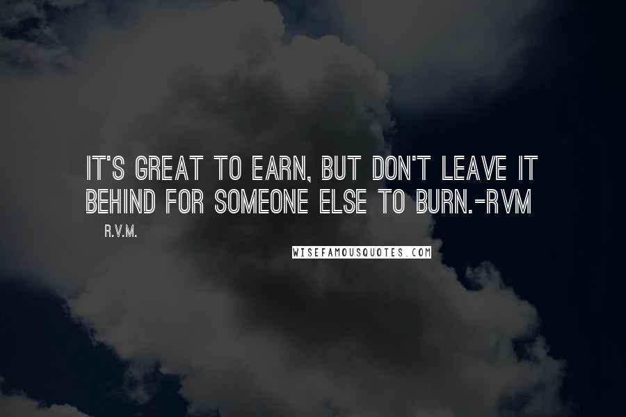 R.v.m. Quotes: It's great to earn, but don't leave it behind for someone else to burn.-RVM