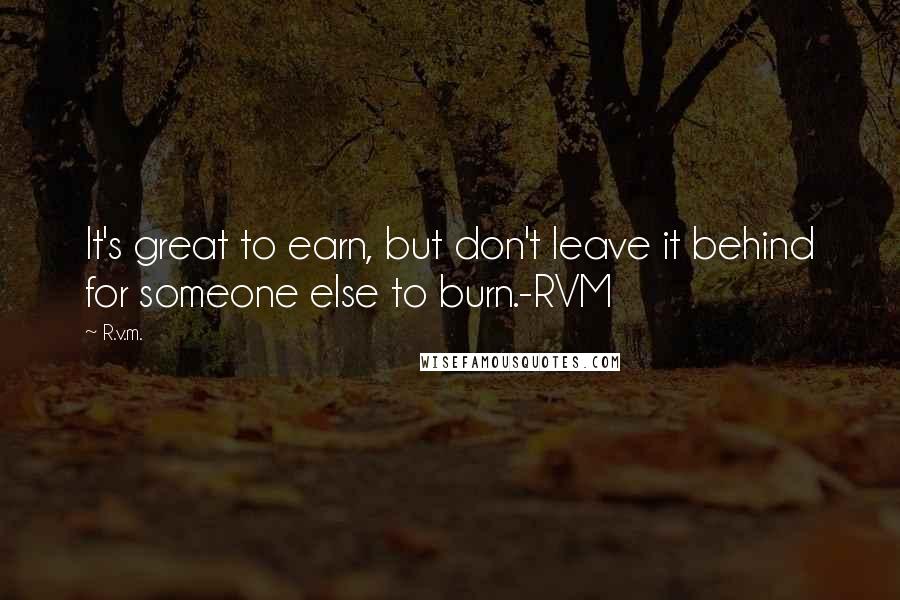 R.v.m. Quotes: It's great to earn, but don't leave it behind for someone else to burn.-RVM