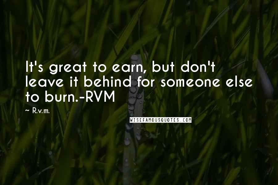R.v.m. Quotes: It's great to earn, but don't leave it behind for someone else to burn.-RVM