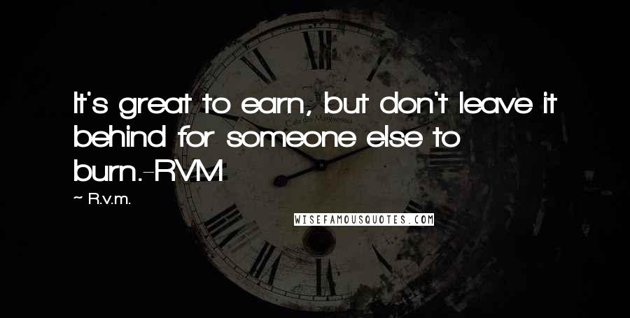 R.v.m. Quotes: It's great to earn, but don't leave it behind for someone else to burn.-RVM