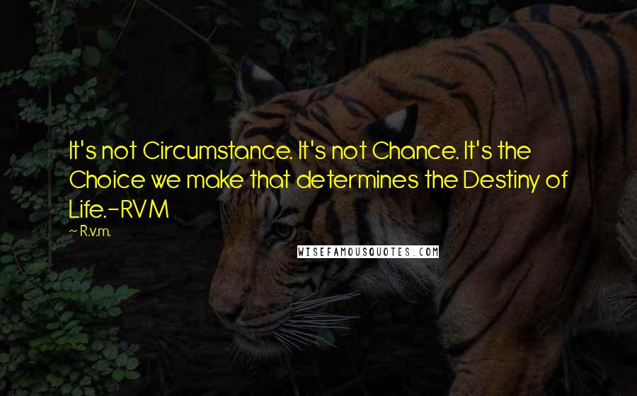 R.v.m. Quotes: It's not Circumstance. It's not Chance. It's the Choice we make that determines the Destiny of Life.-RVM