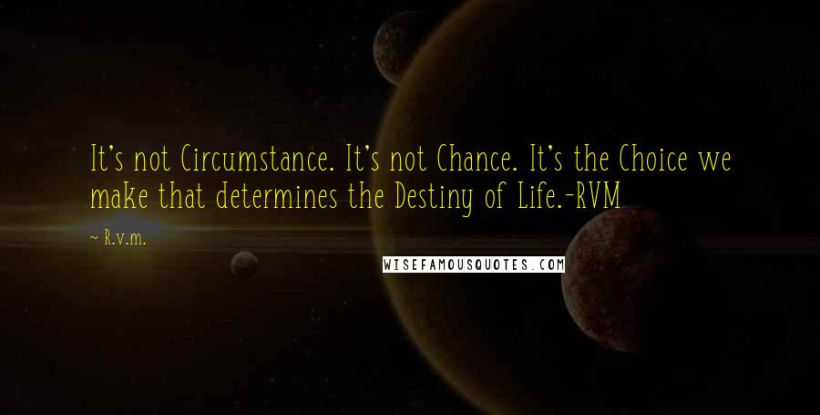 R.v.m. Quotes: It's not Circumstance. It's not Chance. It's the Choice we make that determines the Destiny of Life.-RVM