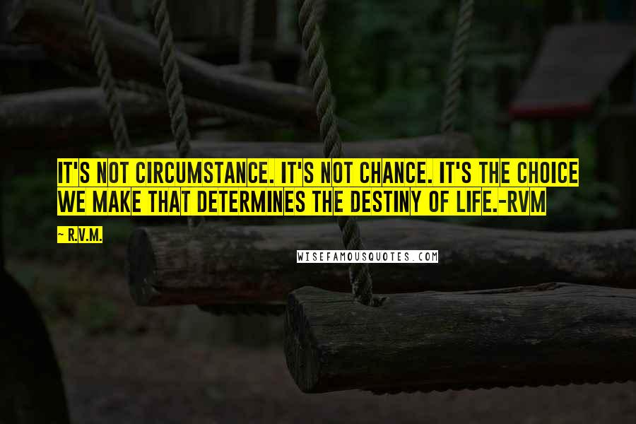 R.v.m. Quotes: It's not Circumstance. It's not Chance. It's the Choice we make that determines the Destiny of Life.-RVM