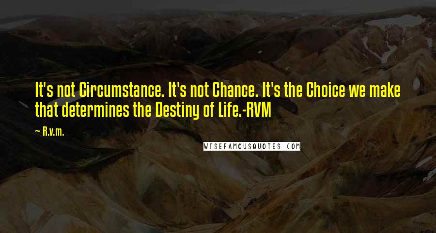 R.v.m. Quotes: It's not Circumstance. It's not Chance. It's the Choice we make that determines the Destiny of Life.-RVM