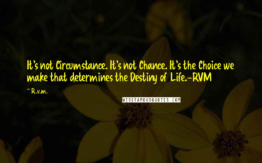 R.v.m. Quotes: It's not Circumstance. It's not Chance. It's the Choice we make that determines the Destiny of Life.-RVM