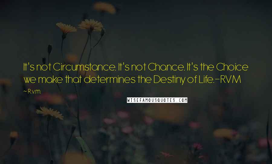 R.v.m. Quotes: It's not Circumstance. It's not Chance. It's the Choice we make that determines the Destiny of Life.-RVM