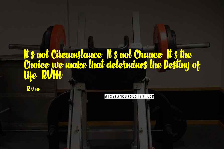 R.v.m. Quotes: It's not Circumstance. It's not Chance. It's the Choice we make that determines the Destiny of Life.-RVM