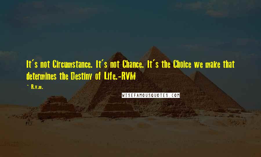 R.v.m. Quotes: It's not Circumstance. It's not Chance. It's the Choice we make that determines the Destiny of Life.-RVM