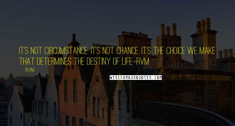 R.v.m. Quotes: It's not Circumstance. It's not Chance. It's the Choice we make that determines the Destiny of Life.-RVM