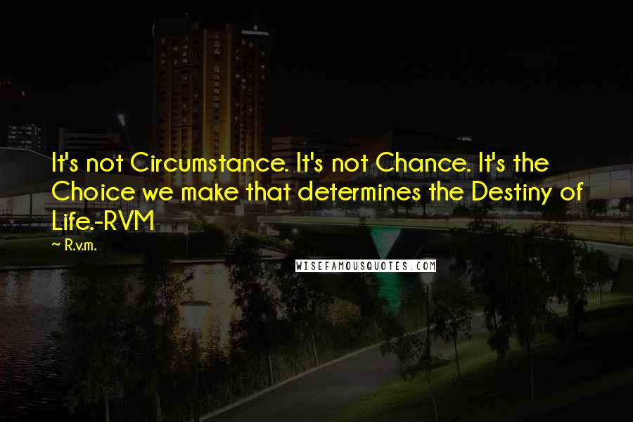 R.v.m. Quotes: It's not Circumstance. It's not Chance. It's the Choice we make that determines the Destiny of Life.-RVM