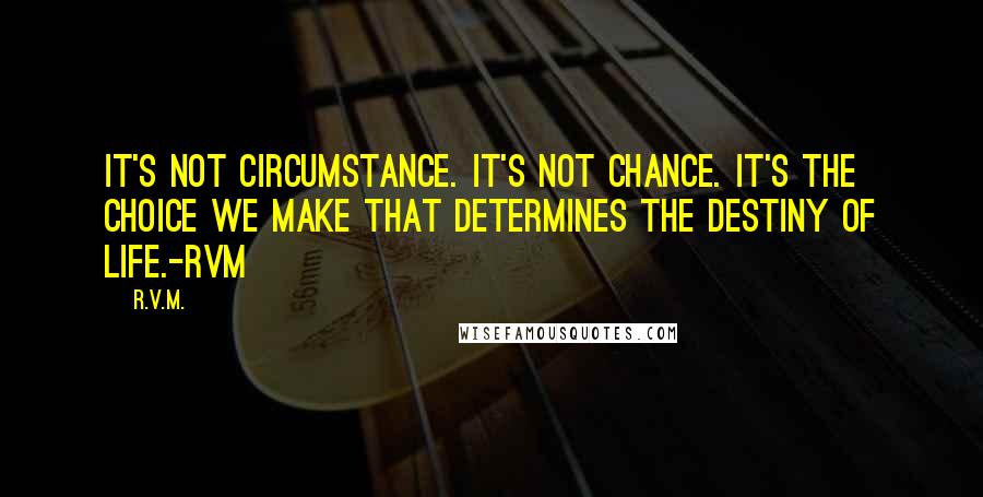 R.v.m. Quotes: It's not Circumstance. It's not Chance. It's the Choice we make that determines the Destiny of Life.-RVM