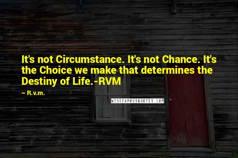 R.v.m. Quotes: It's not Circumstance. It's not Chance. It's the Choice we make that determines the Destiny of Life.-RVM