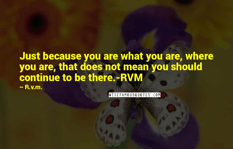 R.v.m. Quotes: Just because you are what you are, where you are, that does not mean you should continue to be there.-RVM