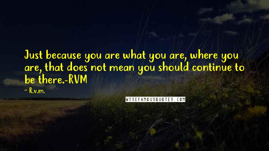 R.v.m. Quotes: Just because you are what you are, where you are, that does not mean you should continue to be there.-RVM