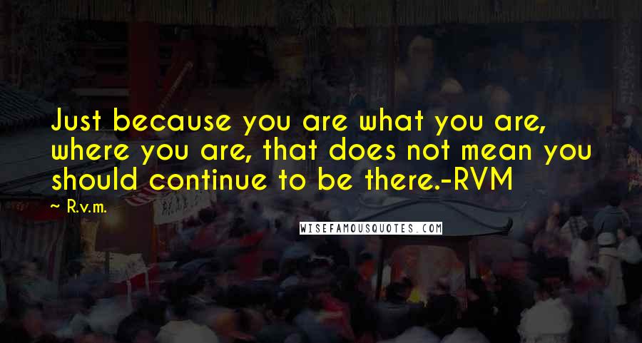 R.v.m. Quotes: Just because you are what you are, where you are, that does not mean you should continue to be there.-RVM
