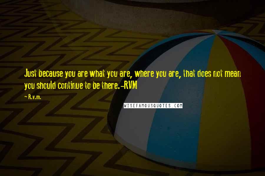 R.v.m. Quotes: Just because you are what you are, where you are, that does not mean you should continue to be there.-RVM