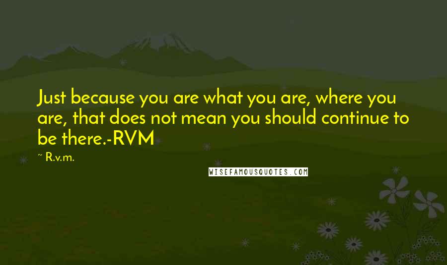 R.v.m. Quotes: Just because you are what you are, where you are, that does not mean you should continue to be there.-RVM