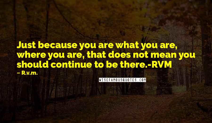 R.v.m. Quotes: Just because you are what you are, where you are, that does not mean you should continue to be there.-RVM