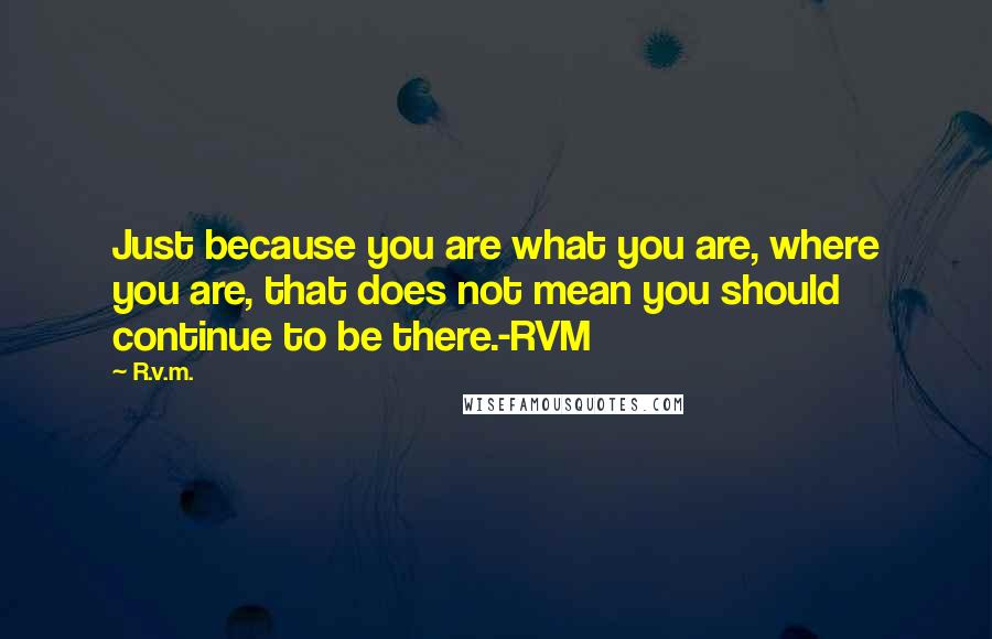 R.v.m. Quotes: Just because you are what you are, where you are, that does not mean you should continue to be there.-RVM